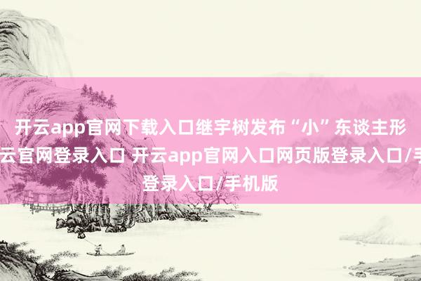 开云app官网下载入口继宇树发布“小”东谈主形后-开云官网登录入口 开云app官网入口网页版登录入口/手机版