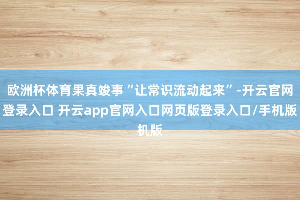 欧洲杯体育果真竣事“让常识流动起来”-开云官网登录入口 开云app官网入口网页版登录入口/手机版