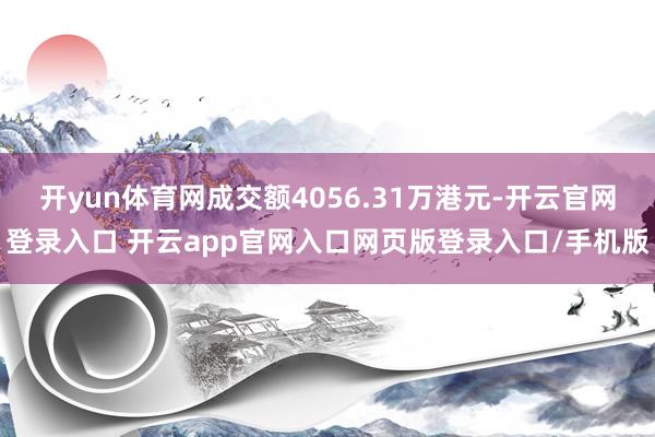 开yun体育网成交额4056.31万港元-开云官网登录入口 开云app官网入口网页版登录入口/手机版