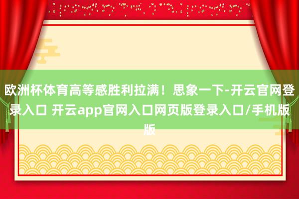 欧洲杯体育高等感胜利拉满！思象一下-开云官网登录入口 开云app官网入口网页版登录入口/手机版