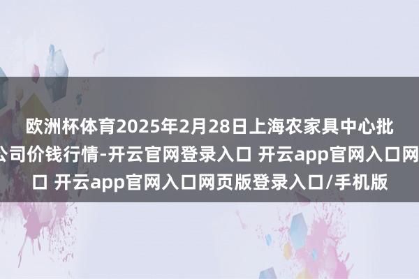 欧洲杯体育2025年2月28日上海农家具中心批发市集计算惩办有限公司价钱行情-开云官网登录入口 开云app官网入口网页版登录入口/手机版