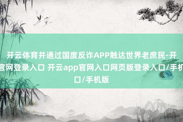 开云体育并通过国度反诈APP触达世界老庶民-开云官网登录入口 开云app官网入口网页版登录入口/手机版