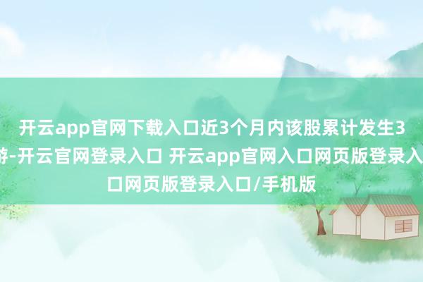 开云app官网下载入口近3个月内该股累计发生3笔大量交游-开云官网登录入口 开云app官网入口网页版登录入口/手机版