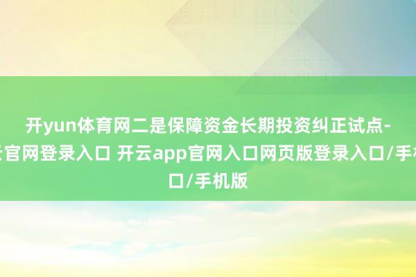 开yun体育网　　二是保障资金长期投资纠正试点-开云官网登录入口 开云app官网入口网页版登录入口/手机版