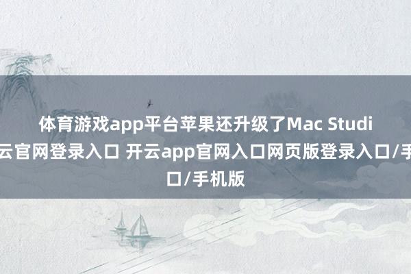 体育游戏app平台　　苹果还升级了Mac Studio-开云官网登录入口 开云app官网入口网页版登录入口/手机版