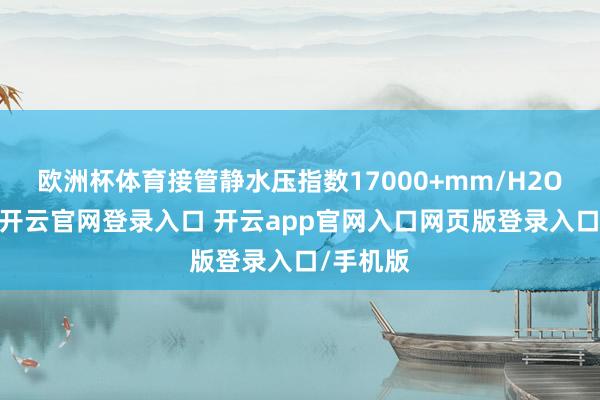 欧洲杯体育接管静水压指数17000+mm/H2O的面料-开云官网登录入口 开云app官网入口网页版登录入口/手机版