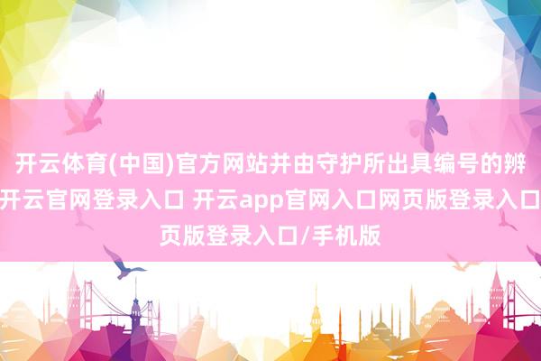 开云体育(中国)官方网站并由守护所出具编号的辨认文凭-开云官网登录入口 开云app官网入口网页版登录入口/手机版