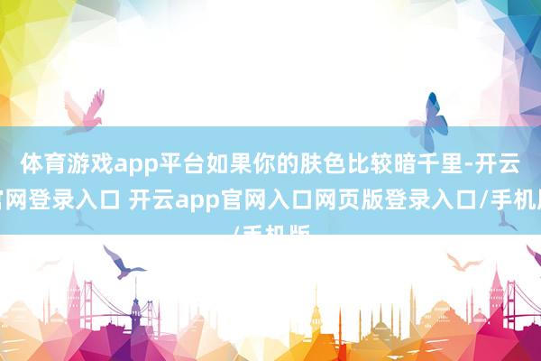 体育游戏app平台如果你的肤色比较暗千里-开云官网登录入口 开云app官网入口网页版登录入口/手机版