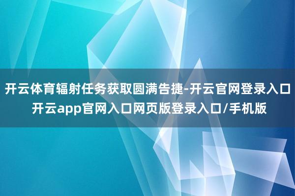 开云体育辐射任务获取圆满告捷-开云官网登录入口 开云app官网入口网页版登录入口/手机版