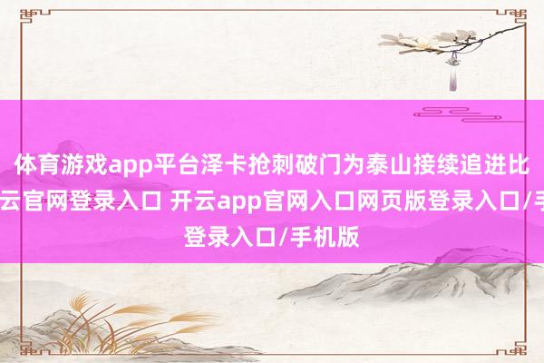 体育游戏app平台泽卡抢刺破门为泰山接续追进比分-开云官网登录入口 开云app官网入口网页版登录入口/手机版