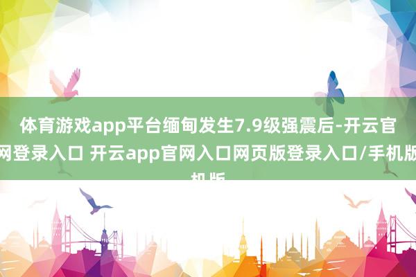 体育游戏app平台缅甸发生7.9级强震后-开云官网登录入口 开云app官网入口网页版登录入口/手机版