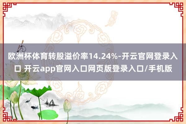 欧洲杯体育转股溢价率14.24%-开云官网登录入口 开云app官网入口网页版登录入口/手机版