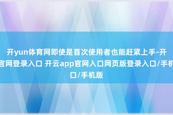 开yun体育网即使是首次使用者也能赶紧上手-开云官网登录入口 开云app官网入口网页版登录入口/手机版