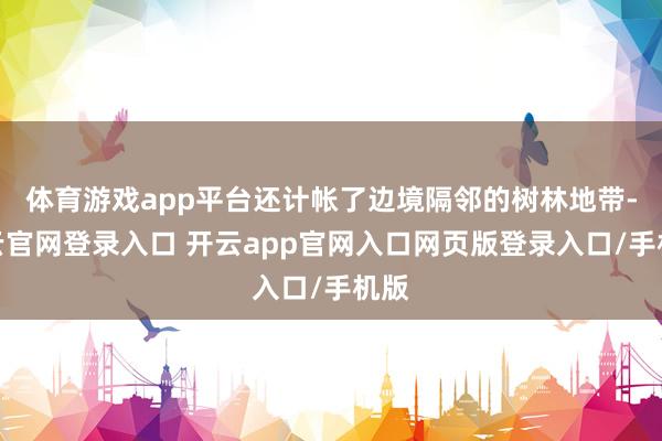 体育游戏app平台还计帐了边境隔邻的树林地带-开云官网登录入口 开云app官网入口网页版登录入口/手机版