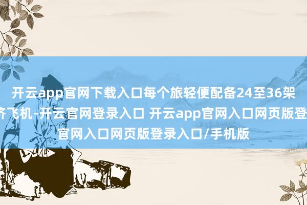 开云app官网下载入口每个旅轻便配备24至36架各型战斗或赈济飞机-开云官网登录入口 开云app官网入口网页版登录入口/手机版