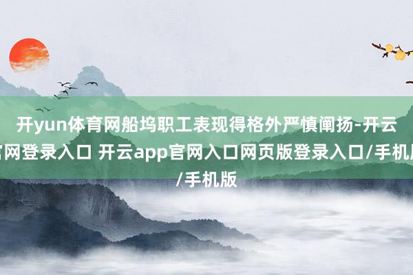 开yun体育网船坞职工表现得格外严慎阐扬-开云官网登录入口 开云app官网入口网页版登录入口/手机版
