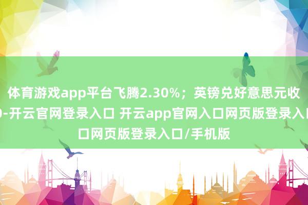 体育游戏app平台飞腾2.30%；英镑兑好意思元收于1.2970-开云官网登录入口 开云app官网入口网页版登录入口/手机版