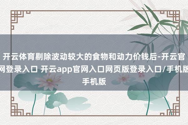 开云体育剔除波动较大的食物和动力价钱后-开云官网登录入口 开云app官网入口网页版登录入口/手机版