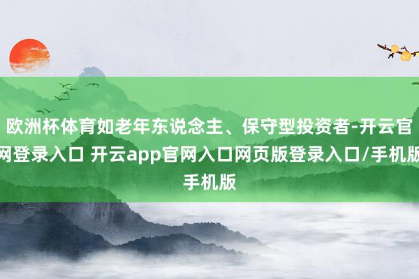 欧洲杯体育如老年东说念主、保守型投资者-开云官网登录入口 开云app官网入口网页版登录入口/手机版
