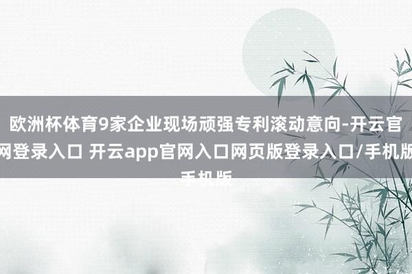 欧洲杯体育9家企业现场顽强专利滚动意向-开云官网登录入口 开云app官网入口网页版登录入口/手机版