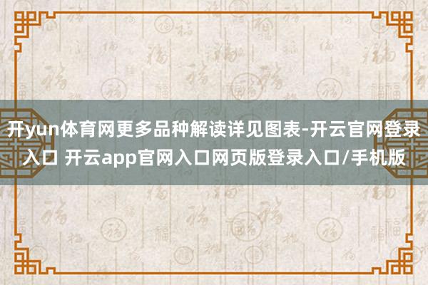 开yun体育网更多品种解读详见图表-开云官网登录入口 开云app官网入口网页版登录入口/手机版