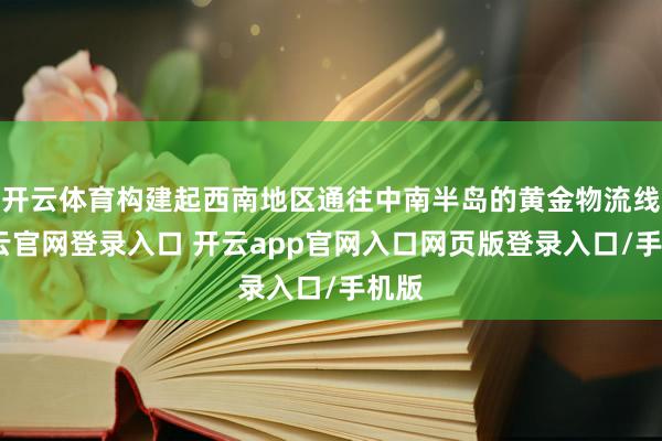 开云体育构建起西南地区通往中南半岛的黄金物流线-开云官网登录入口 开云app官网入口网页版登录入口/手机版