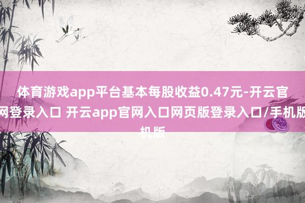 体育游戏app平台基本每股收益0.47元-开云官网登录入口 开云app官网入口网页版登录入口/手机版