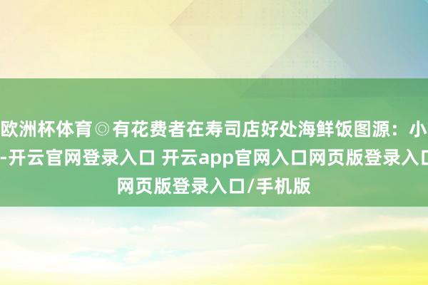 欧洲杯体育◎有花费者在寿司店好处海鲜饭图源:小红书线下-开云官网登录入口 开云app官网入口网页版登录入口/手机版