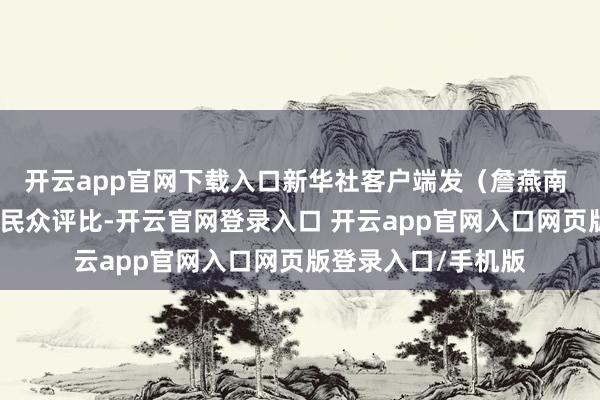 开云app官网下载入口新华社客户端发（詹燕南 摄）经组委会组织民众评比-开云官网登录入口 开云app官网入口网页版登录入口/手机版