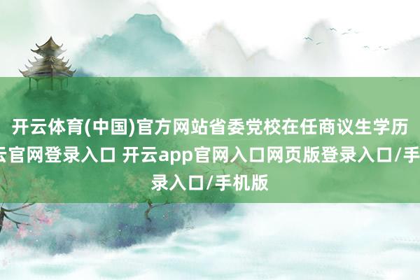 开云体育(中国)官方网站省委党校在任商议生学历-开云官网登录入口 开云app官网入口网页版登录入口/手机版