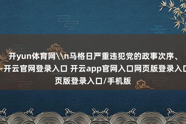 开yun体育网\n马格日严重违犯党的政事次序、清廉次序-开云官网登录入口 开云app官网入口网页版登录入口/手机版