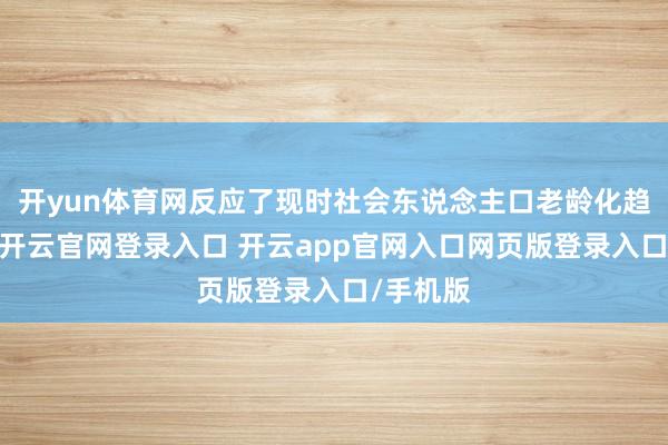 开yun体育网反应了现时社会东说念主口老龄化趋势领悟-开云官网登录入口 开云app官网入口网页版登录入口/手机版