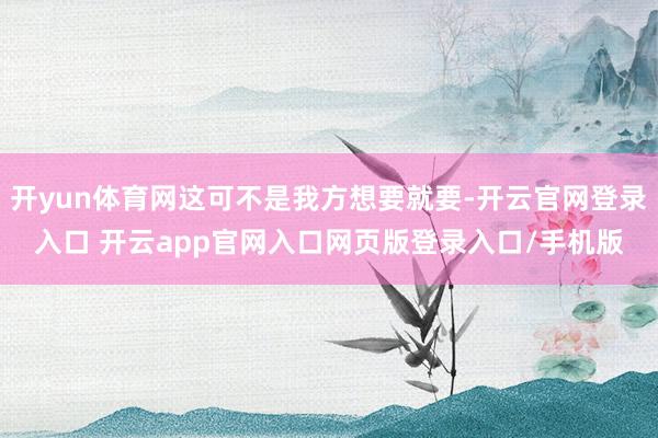 开yun体育网这可不是我方想要就要-开云官网登录入口 开云app官网入口网页版登录入口/手机版