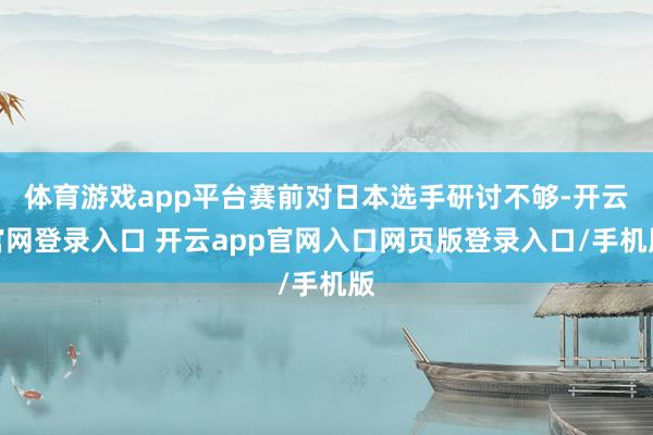 体育游戏app平台赛前对日本选手研讨不够-开云官网登录入口 开云app官网入口网页版登录入口/手机版