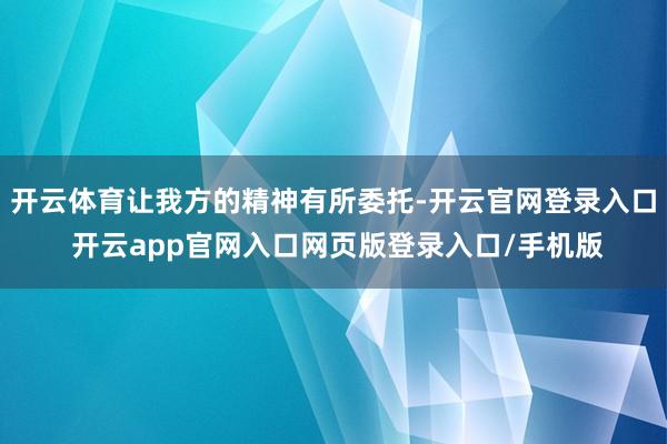 开云体育让我方的精神有所委托-开云官网登录入口 开云app官网入口网页版登录入口/手机版