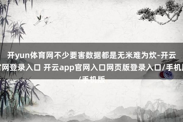 开yun体育网不少要害数据都是无米难为炊-开云官网登录入口 开云app官网入口网页版登录入口/手机版