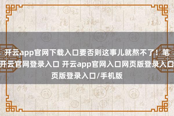 开云app官网下载入口要否则这事儿就熬不了！笔据数据-开云官网登录入口 开云app官网入口网页版登录入口/手机版