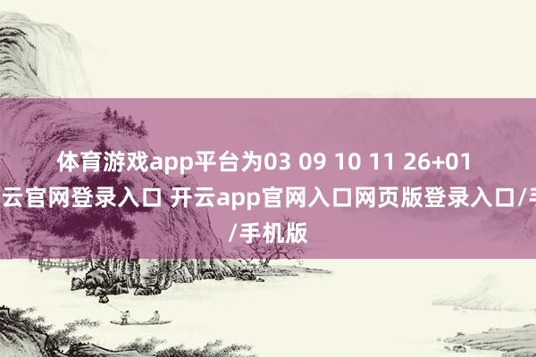 体育游戏app平台为03 09 10 11 26+01 02-开云官网登录入口 开云app官网入口网页版登录入口/手机版