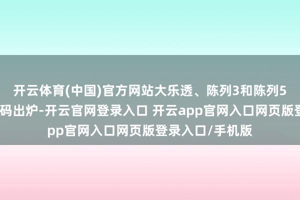 开云体育(中国)官方网站大乐透、陈列3和陈列5玩法最新中奖号码出炉-开云官网登录入口 开云app官网入口网页版登录入口/手机版