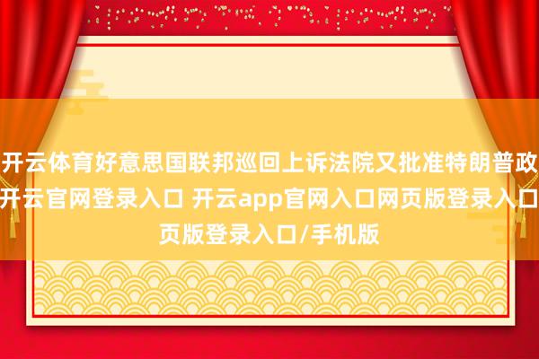 开云体育好意思国联邦巡回上诉法院又批准特朗普政府请求-开云官网登录入口 开云app官网入口网页版登录入口/手机版