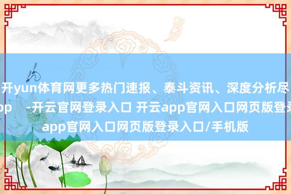 开yun体育网更多热门速报、泰斗资讯、深度分析尽在北京日报App    -开云官网登录入口 开云app官网入口网页版登录入口/手机版