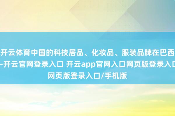 开云体育中国的科技居品、化妆品、服装品牌在巴西广受迎接-开云官网登录入口 开云app官网入口网页版登录入口/手机版