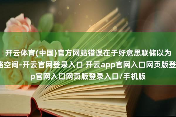 开云体育(中国)官方网站错误在于好意思联储以为我方有若干战略空间-开云官网登录入口 开云app官网入口网页版登录入口/手机版