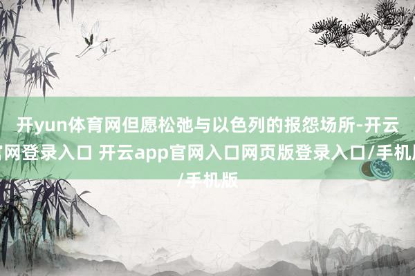 开yun体育网但愿松弛与以色列的报怨场所-开云官网登录入口 开云app官网入口网页版登录入口/手机版