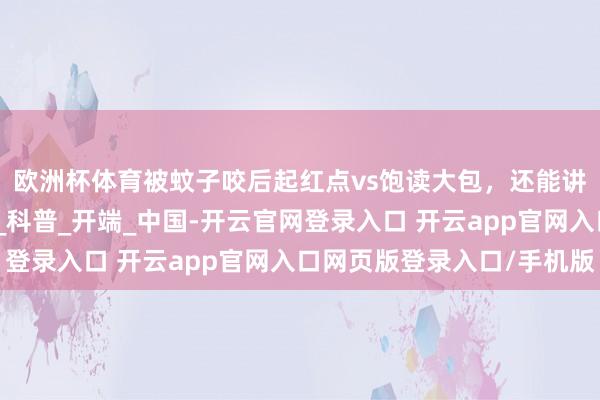 欧洲杯体育被蚊子咬后起红点vs饱读大包，还能讲明你的体质有区分？_科普_开端_中国-开云官网登录入口 开云app官网入口网页版登录入口/手机版