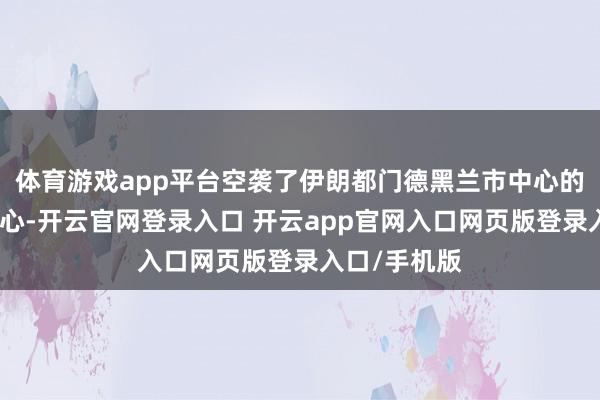 体育游戏app平台空袭了伊朗都门德黑兰市中心的一个指引中心-开云官网登录入口 开云app官网入口网页版登录入口/手机版