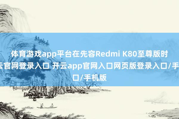 体育游戏app平台在先容Redmi K80至尊版时-开云官网登录入口 开云app官网入口网页版登录入口/手机版