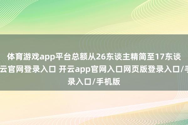体育游戏app平台总额从26东谈主精简至17东谈主-开云官网登录入口 开云app官网入口网页版登录入口/手机版
