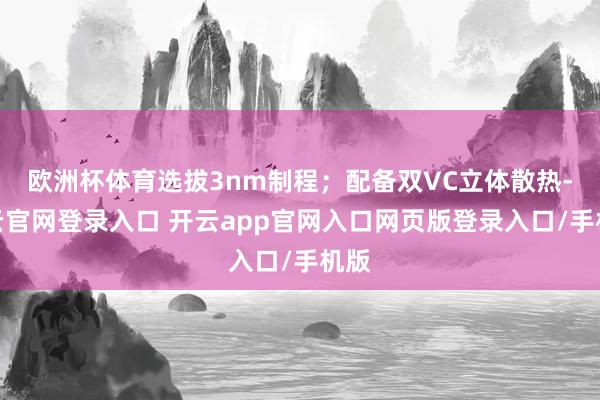 欧洲杯体育选拔3nm制程；配备双VC立体散热-开云官网登录入口 开云app官网入口网页版登录入口/手机版
