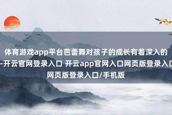体育游戏app平台芭蕾舞对孩子的成长有着深入的积极影响-开云官网登录入口 开云app官网入口网页版登录入口/手机版